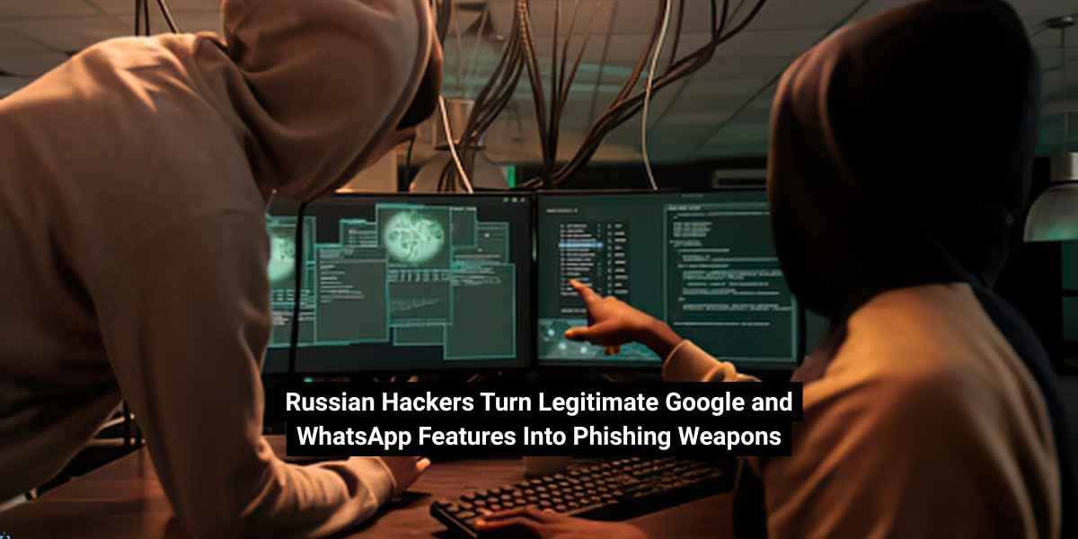 Russian Hackers Turn Legitimate Google and WhatsApp Features Into Phishing Weapons