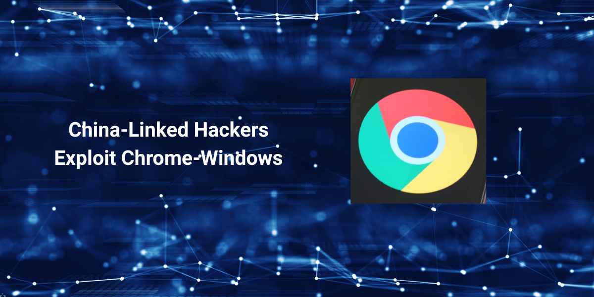 China-Linked Hackers Exploit Chrome-Windows Zero-Day Chain to Deploy Malware